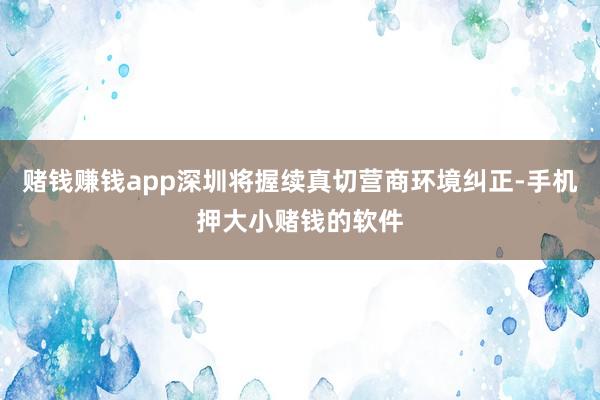 赌钱赚钱app深圳将握续真切营商环境纠正-手机押大小赌钱的软件