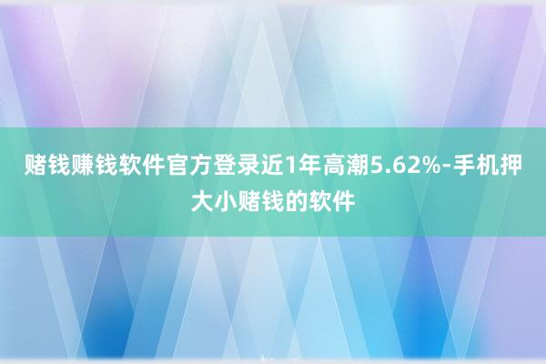 赌钱赚钱软件官方登录近1年高潮5.62%-手机押大小赌钱的软件