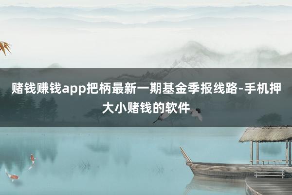 赌钱赚钱app把柄最新一期基金季报线路-手机押大小赌钱的软件