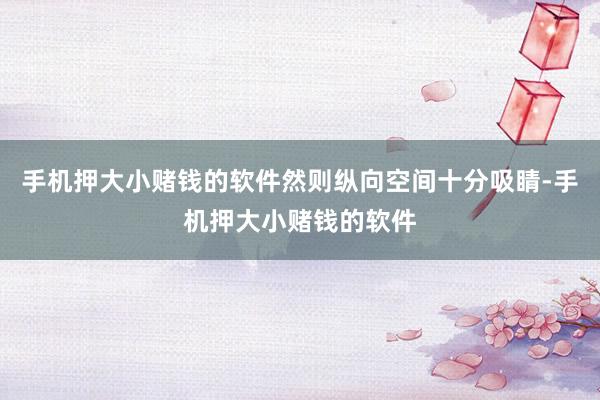 手机押大小赌钱的软件然则纵向空间十分吸睛-手机押大小赌钱的软件