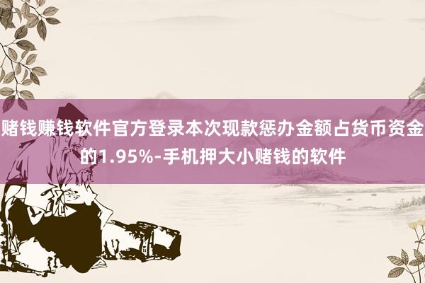 赌钱赚钱软件官方登录本次现款惩办金额占货币资金的1.95%-手机押大小赌钱的软件