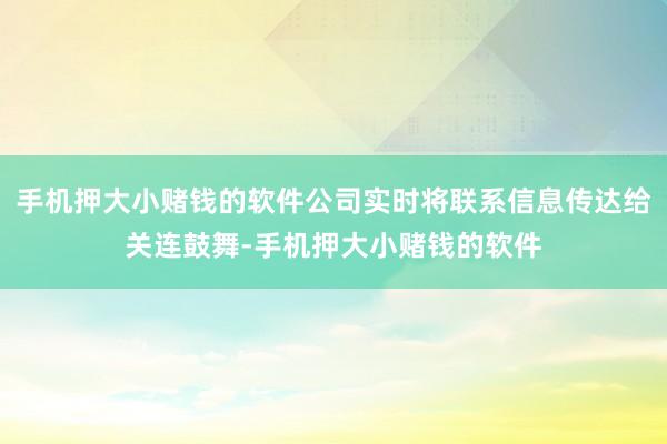 手机押大小赌钱的软件公司实时将联系信息传达给关连鼓舞-手机押大小赌钱的软件