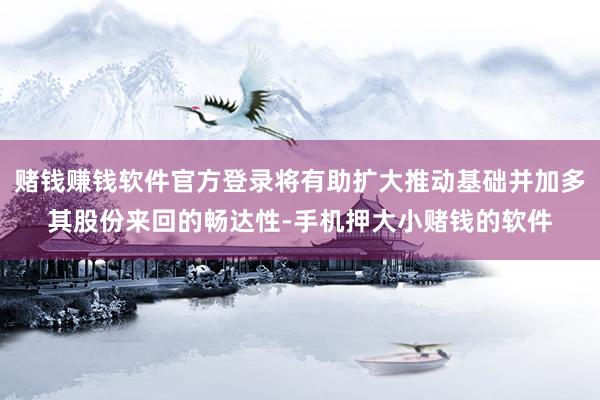赌钱赚钱软件官方登录将有助扩大推动基础并加多其股份来回的畅达性-手机押大小赌钱的软件