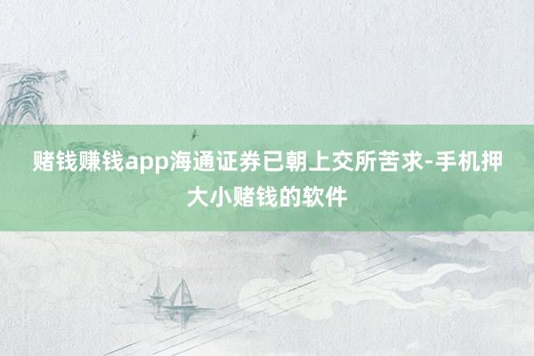 赌钱赚钱app　　海通证券已朝上交所苦求-手机押大小赌钱的软件