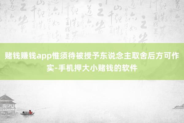 赌钱赚钱app惟须待被授予东说念主取舍后方可作实-手机押大小赌钱的软件