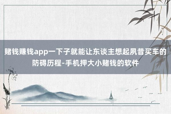 赌钱赚钱app一下子就能让东谈主想起夙昔买车的防碍历程-手机押大小赌钱的软件