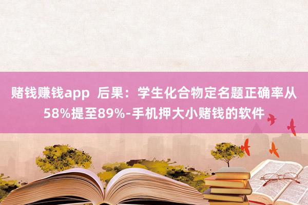 赌钱赚钱app  后果：学生化合物定名题正确率从58%提至89%-手机押大小赌钱的软件