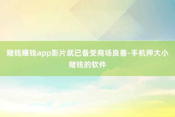 赌钱赚钱app影片就已备受商场良善-手机押大小赌钱的软件