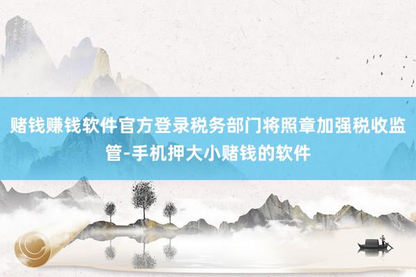 赌钱赚钱软件官方登录税务部门将照章加强税收监管-手机押大小赌钱的软件