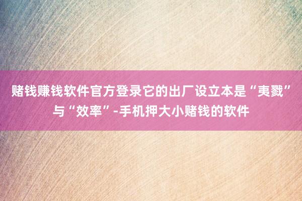 赌钱赚钱软件官方登录它的出厂设立本是“夷戮”与“效率”-手机押大小赌钱的软件
