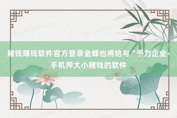 赌钱赚钱软件官方登录金蝶也将给与“予力企业-手机押大小赌钱的软件