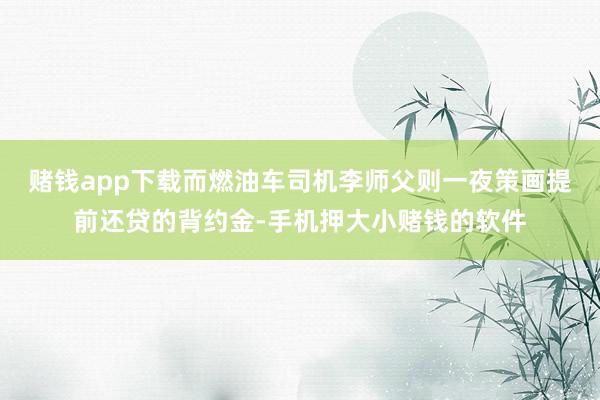 赌钱app下载而燃油车司机李师父则一夜策画提前还贷的背约金-手机押大小赌钱的软件