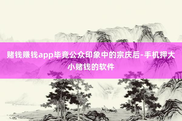 赌钱赚钱app毕竟公众印象中的宗庆后-手机押大小赌钱的软件