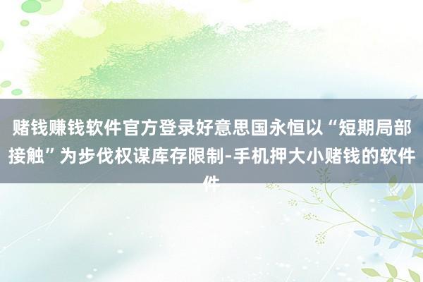 赌钱赚钱软件官方登录好意思国永恒以“短期局部接触”为步伐权谋库存限制-手机押大小赌钱的软件
