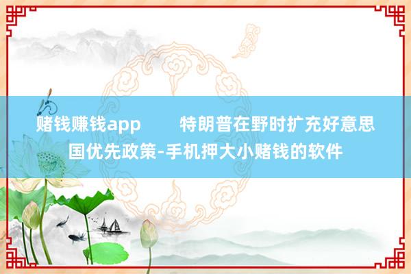 赌钱赚钱app        特朗普在野时扩充好意思国优先政策-手机押大小赌钱的软件