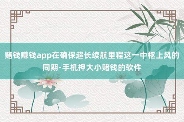 赌钱赚钱app在确保超长续航里程这一中枢上风的同期-手机押大小赌钱的软件