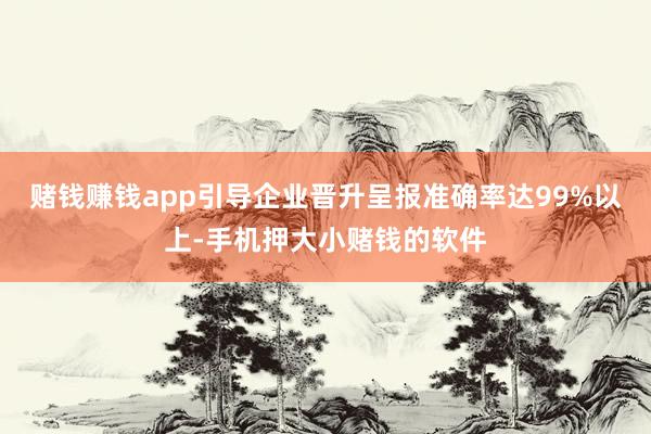 赌钱赚钱app引导企业晋升呈报准确率达99%以上-手机押大小赌钱的软件