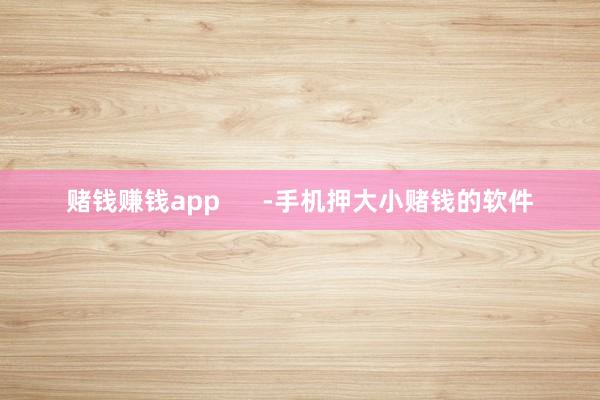 赌钱赚钱app      -手机押大小赌钱的软件