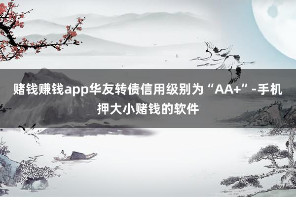 赌钱赚钱app华友转债信用级别为“AA+”-手机押大小赌钱的软件