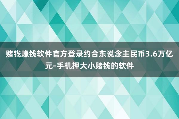 赌钱赚钱软件官方登录约合东说念主民币3.6万亿元-手机押大小赌钱的软件