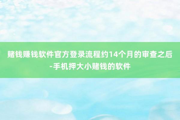 赌钱赚钱软件官方登录　　流程约14个月的审查之后-手机押大小赌钱的软件