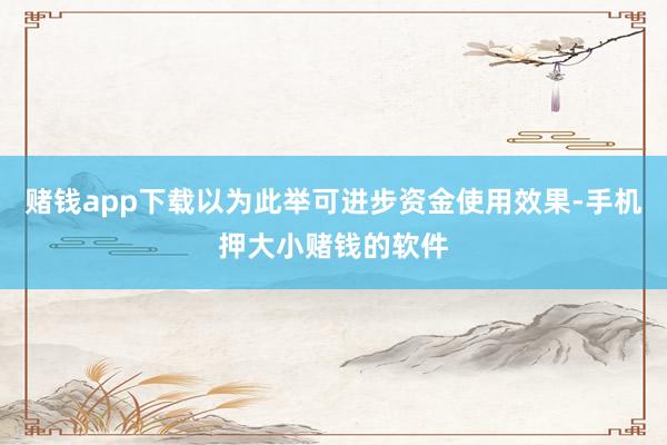 赌钱app下载以为此举可进步资金使用效果-手机押大小赌钱的软件