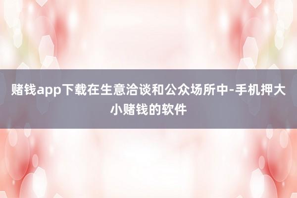 赌钱app下载在生意洽谈和公众场所中-手机押大小赌钱的软件