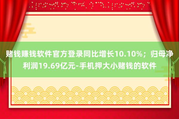 赌钱赚钱软件官方登录同比增长10.10%；归母净利润19.69亿元-手机押大小赌钱的软件