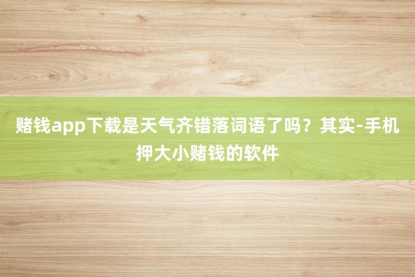 赌钱app下载是天气齐错落词语了吗？其实-手机押大小赌钱的软件