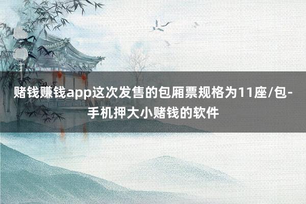 赌钱赚钱app这次发售的包厢票规格为11座/包-手机押大小赌钱的软件