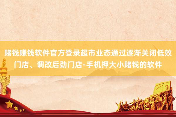 赌钱赚钱软件官方登录超市业态通过逐渐关闭低效门店、调改后劲门店-手机押大小赌钱的软件