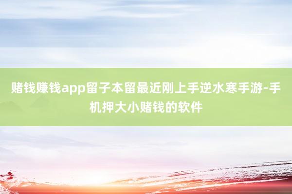 赌钱赚钱app留子本留最近刚上手逆水寒手游-手机押大小赌钱的软件