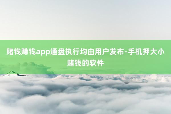 赌钱赚钱app通盘执行均由用户发布-手机押大小赌钱的软件