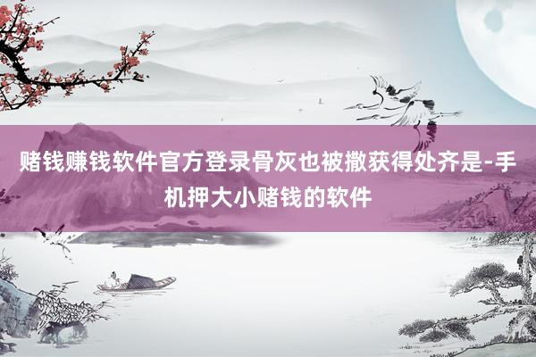 赌钱赚钱软件官方登录骨灰也被撒获得处齐是-手机押大小赌钱的软件