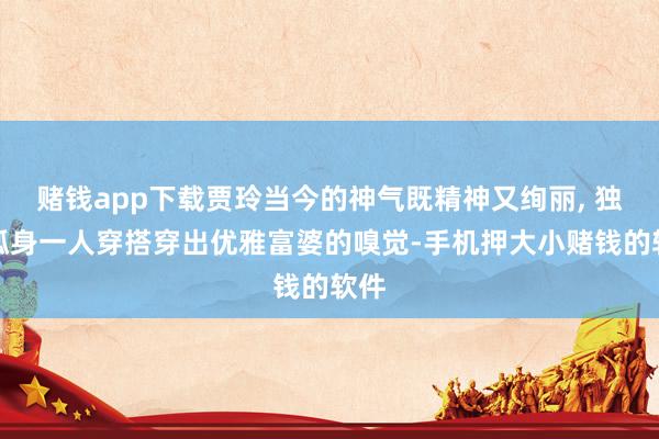 赌钱app下载贾玲当今的神气既精神又绚丽, 独处孤身一人穿搭穿出优雅富婆的嗅觉-手机押大小赌钱的软件