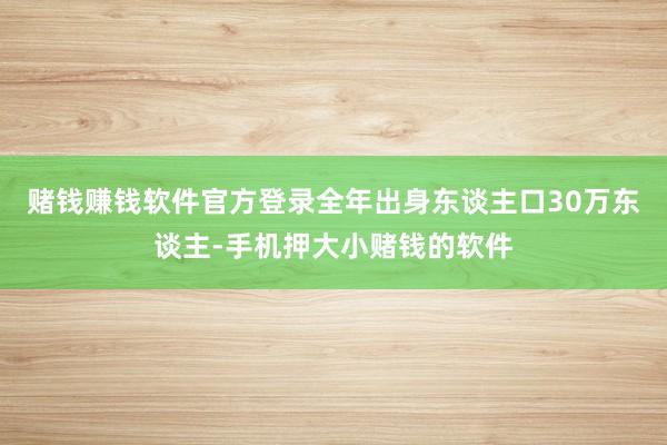 赌钱赚钱软件官方登录全年出身东谈主口30万东谈主-手机押大小赌钱的软件