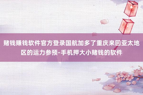 赌钱赚钱软件官方登录国航加多了重庆来回亚太地区的运力参预-手机押大小赌钱的软件