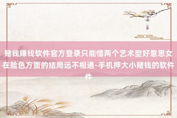 赌钱赚钱软件官方登录只能惜两个艺术型好意思女在脸色方面的结局远不相通-手机押大小赌钱的软件