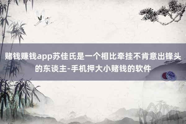 赌钱赚钱app苏佳氏是一个相比牵挂不肯意出锋头的东谈主-手机押大小赌钱的软件