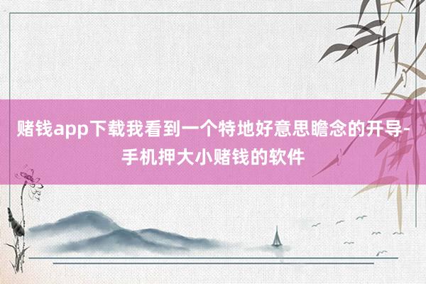 赌钱app下载我看到一个特地好意思瞻念的开导-手机押大小赌钱的软件