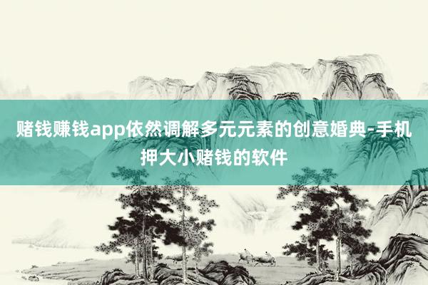 赌钱赚钱app依然调解多元元素的创意婚典-手机押大小赌钱的软件