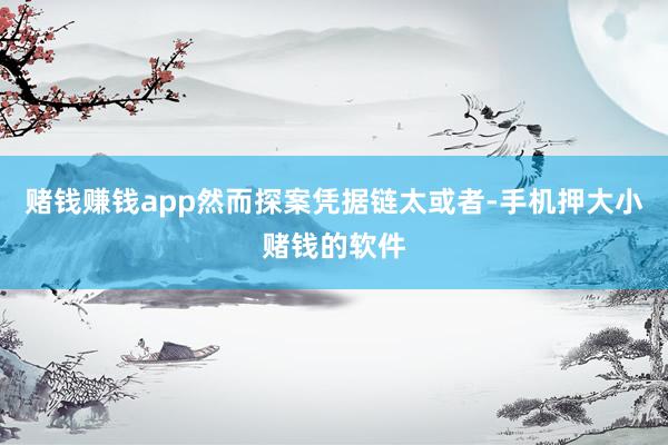 赌钱赚钱app然而探案凭据链太或者-手机押大小赌钱的软件