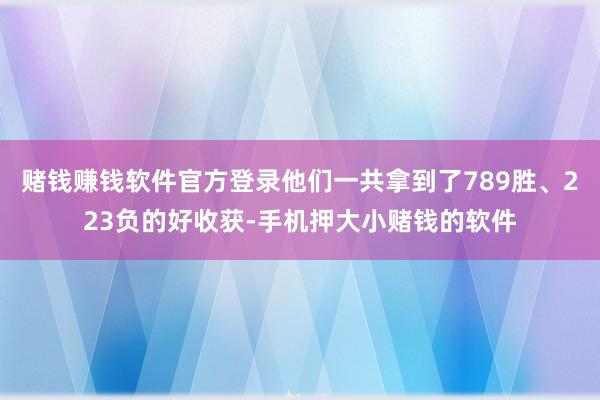 赌钱赚钱软件官方登录他们一共拿到了789胜、223负的好收获-手机押大小赌钱的软件