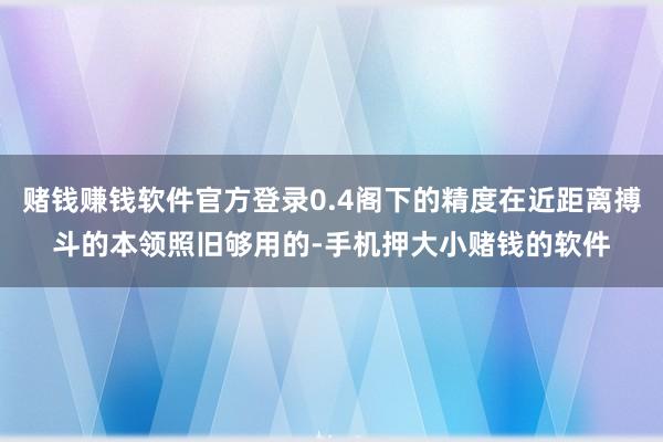 赌钱赚钱软件官方登录0.4阁下的精度在近距离搏斗的本领照旧够用的-手机押大小赌钱的软件