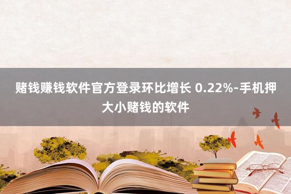 赌钱赚钱软件官方登录环比增长 0.22%-手机押大小赌钱的软件