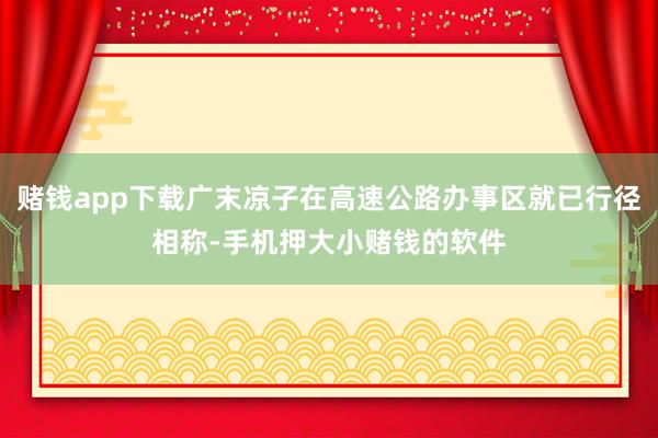赌钱app下载广末凉子在高速公路办事区就已行径相称-手机押大小赌钱的软件