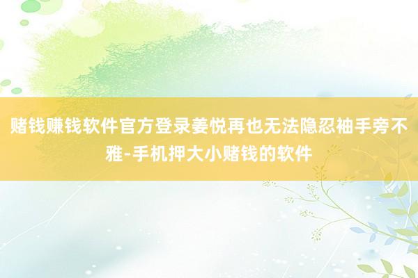赌钱赚钱软件官方登录姜悦再也无法隐忍袖手旁不雅-手机押大小赌钱的软件