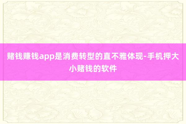 赌钱赚钱app是消费转型的直不雅体现-手机押大小赌钱的软件
