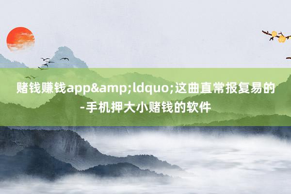 赌钱赚钱app&ldquo;这曲直常报复易的-手机押大小赌钱的软件