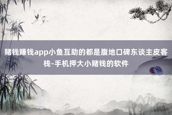 赌钱赚钱app小鱼互助的都是腹地口碑东谈主皮客栈-手机押大小赌钱的软件